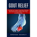 Gout Relief: Gout Relief and Treatment Through Natural Remedies (Your Quick Guide to Gout Treatment and Home Remedies)