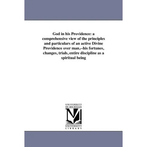 God in his Providence: a comprehensive view of the principles and particulars of an active Divine Providence over man, --his fortunes, changes, trials