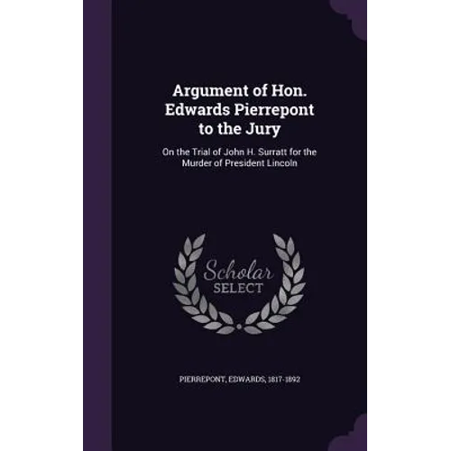 Argument of Hon. Edwards Pierrepont to the Jury: On the Trial of John H. Surratt for the Murder of President Lincoln
