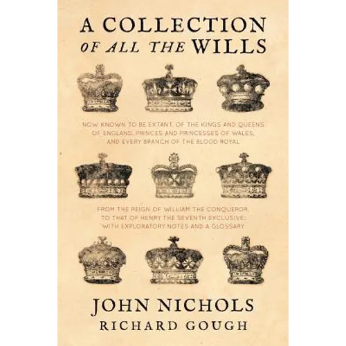 A Collection of all the Wills, Now Known to Be Extant, of the Kings and Queens of England, Princes and Princesses of Wales, and every Branch of the ..
