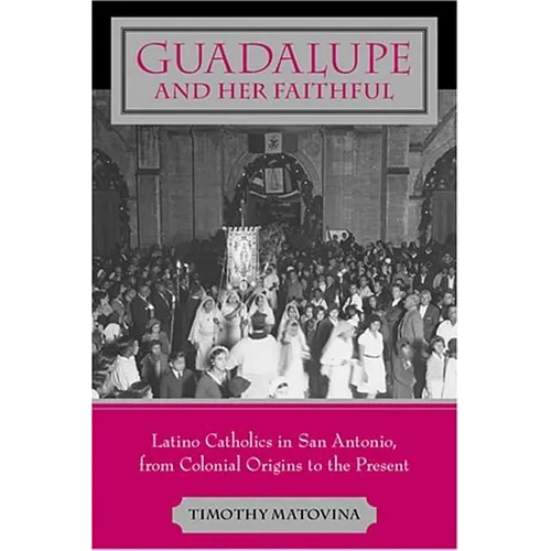 Guadalupe and Her Faithful: Latino Catholics in San Antonio, from Colonial Origins to the Present