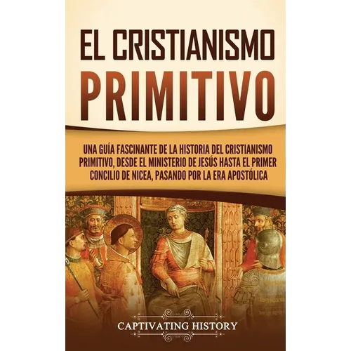 El cristianismo primitivo: Una guía fascinante de la historia del cristianismo primitivo, desde el ministerio de Jesús hasta el primer concilio de Nic