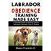 Labrador Obedience Training Made Easy: A Simple Guide To Raising A Well-Behaved Labrador Dog Or Puppy