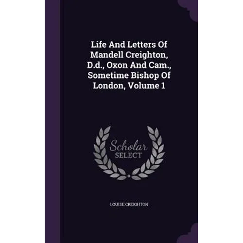 Life And Letters Of Mandell Creighton, D.d., Oxon And Cam., Sometime Bishop Of London, Volume 1