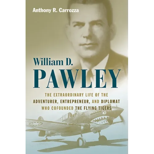 William D. Pawley: The Extraordinary Life of the Adventurer, Entrepreneur, and Diplomat Who Cofounded the Flying Tigers