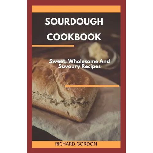 Sourdough Cookbook: Sweet, Wholesome And Savoury Recipes