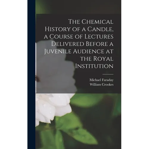 The Chemical History of a Candle, a Course of Lectures Delivered Before a Juvenile Audience at the Royal Institution
