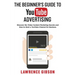 The Beginner's Guide to Youtube Advertising: Discover the Video Content Marketing Secrets and How to Start a YouTube Channel for Business