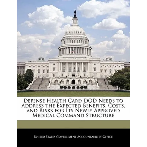Defense Health Care: Dod Needs to Address the Expected Benefits, Costs, and Risks for Its Newly Approved Medical Command Structure - Paperback