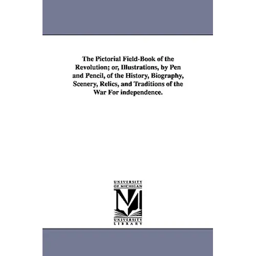 The Pictorial Field-Book of the Revolution; Or, Illustrations, by Pen and Pencil, of the History, Biography, Scenery, Relics, and Traditions of the Wa