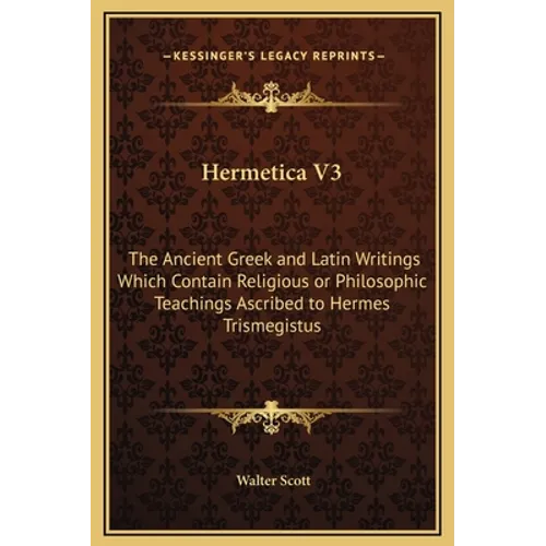 Hermetica V3: The Ancient Greek and Latin Writings Which Contain Religious or Philosophic Teachings Ascribed to Hermes Trismegistus