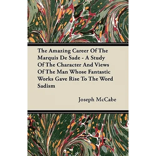 The Amazing Career Of The Marquis De Sade - A Study Of The Character And Views Of The Man Whose Fantastic Works Gave Rise To The Word Sadism