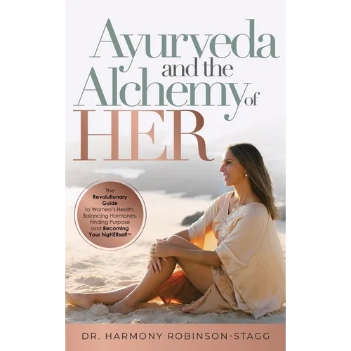 Ayurveda and The Alchemy of HER: The Revolutionary Guide to Women's Health, Balancing Hormones, Finding Purpose and Becoming Your HigHERself
