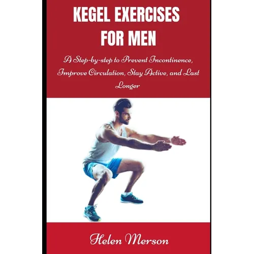 Kegel Exercises for Men: A Step-by-Step Guide to Prevent Incontinence, Improve Circulation, Stay Active, and Last Longer