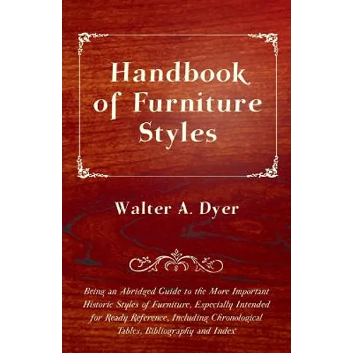 Handbook of Furniture Styles - Being an Abridged Guide to the More Important Historic Styles of Furniture, Especially Intended for Ready Reference, in