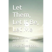 Let Them, Let It Be, Let Me: A Radical Path to Freedom and Acceptance