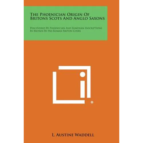 The Phoenician Origin of Britons Scots and Anglo Saxons: Discovered by Phoenician and Sumerian Inscriptions in Britain by Pre-Roman Briton Coins