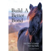Build A Better Bond: 100+ Ways to Connect With Your Horse: 100+ Ways To Connect With Your Horse