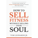 How to Sell Fitness Without Selling Your Soul: A No-BS Sales System for Fitness Professionals and Gym Owners Who Hate Selling