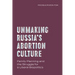 Unmaking Russia's Abortion Culture: Family Planning and the Struggle for a Liberal Biopolitics