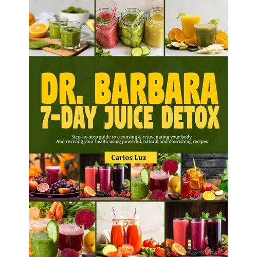 Dr. Barbara 7-Day Juice Detox: Step-by-step guide to cleansing and rejuvenating your body and reviving your health using powerful, natural and nouris
