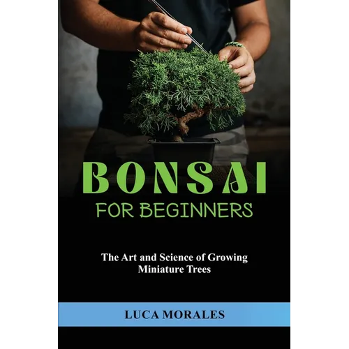 Bonsai for Beginners: The Art and Science of Growing Miniature Trees
