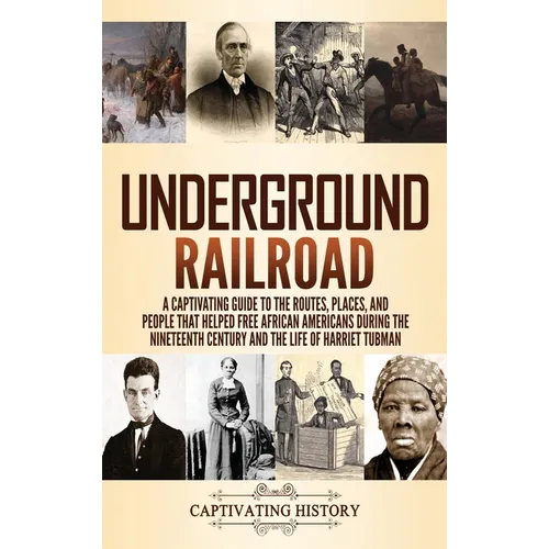 Underground Railroad: A Captivating Guide to the Routes, Places, and People that Helped Free African Americans During the Nineteenth Century and the L
