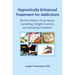 Hypnotically Enhanced Treatment for Addictions: Alcohol Abuse, Drug Abuse, Gambling, Weight Control and Smoking Cessation