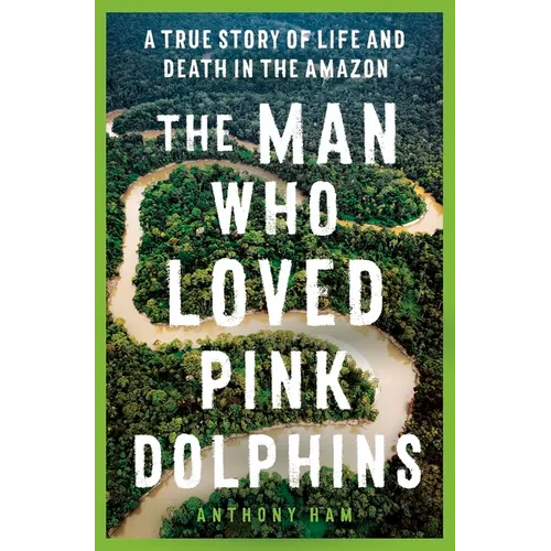 The Man Who Loved Pink Dolphins: A True Story of Life and Death in the Amazon