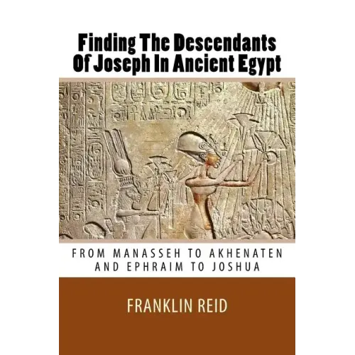 Finding The Descendants Of Joseph In Ancient Egypt: From Manasseh to Akhenaten and Ephraim to Joshua