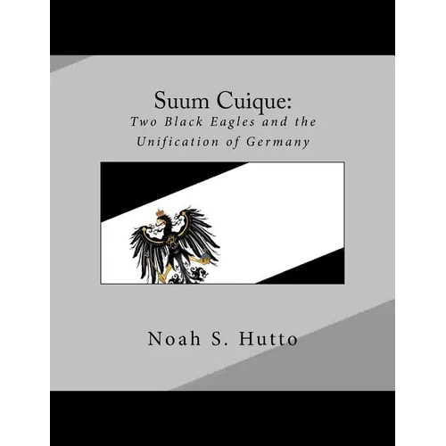 Suum Cuique: Two Black Eagles and the Unification of Germany: A Revised History of the Prussians that created a united German natio