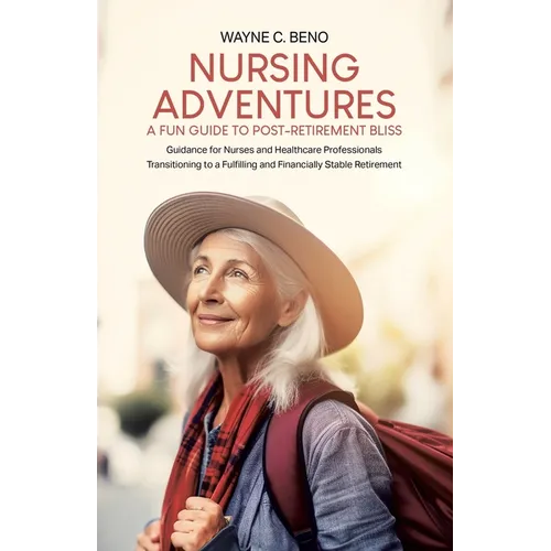 Nursing Adventures-A Fun Guide to Post-Retirement Bliss: Guidance for Nurses and Healthcare Professionals Transitioning to a Fulfilling and Financiall