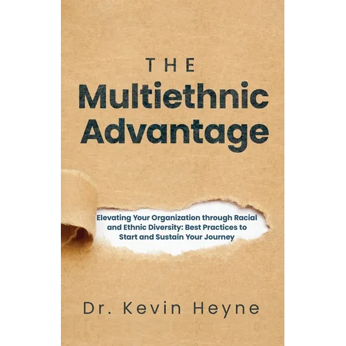The Multiethnic Advantage: Elevating Your Organization Through Racial and Ethnic Diversity: Best Practices to Start and Sustain Your Journey