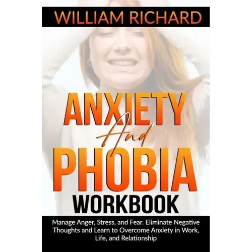 Anxiety and Phobia Workbook: Manage Anger, Stress and Fear. Eliminate Negative Thoughts and Learn to Overcome Anxiety in Work, Life, and Relationsh