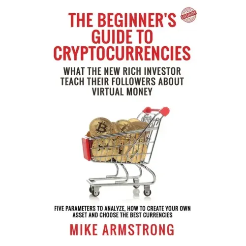 The Beginner's Guide to Cryptocurrencies: What the New Rich Investor Teach Their Followers About Virtual Money: Five Parameters to Analyze, How to Cre