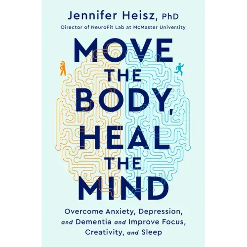 Move the Body, Heal the Mind: Overcome Anxiety, Depression, and Dementia and Improve Focus, Creativity, and Sleep