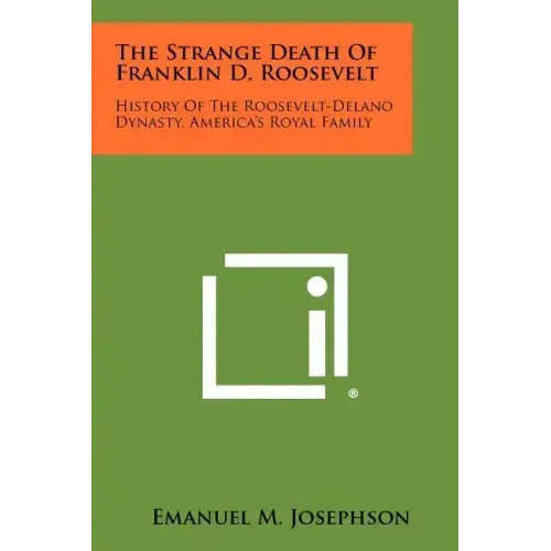 The Strange Death Of Franklin D. Roosevelt: History Of The Roosevelt-Delano Dynasty, America's Royal Family