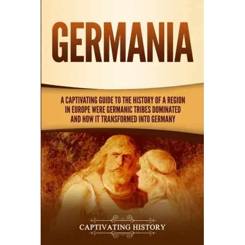 Germania: A Captivating Guide to the History of a Region in Europe Where Germanic Tribes Dominated and How It Transformed into Germany