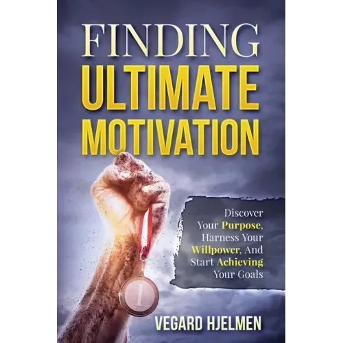 Finding Ultimate Motivation: Discover Your Purpose, Harness Your Willpower, And Start Achieving Your Goals