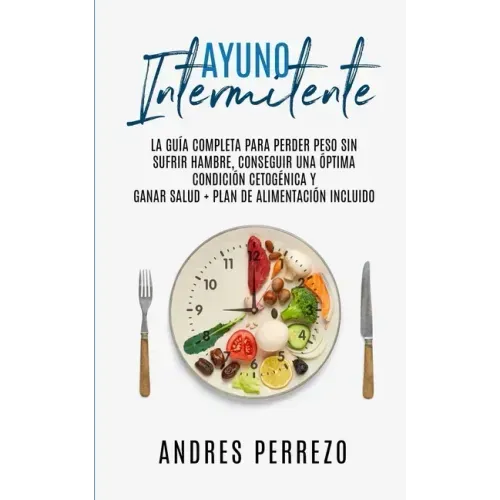 Ayuno Intermitente: la Guìa Completa para Perder Peso Sin Sufrir Hambre, Conseguir una Òptima Condiciòn Cetogènica y Ganar Salud + Plan de