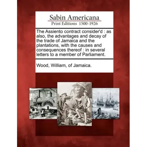 The Assiento Contract Consider'd: As Also, the Advantages and Decay of the Trade of Jamaica and the Plantations, with the Causes and Consequences Ther