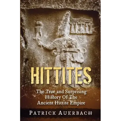 Hittites: The True and Surprising History Of The Ancient Hittite Empire