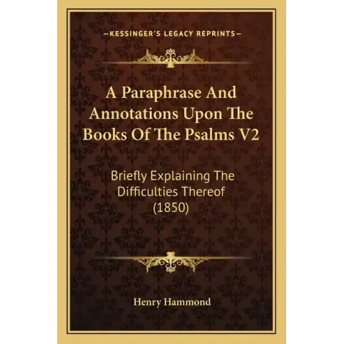 A Paraphrase and Annotations Upon the Books of the Psalms V2: Briefly Explaining the Difficulties Thereof (1850)