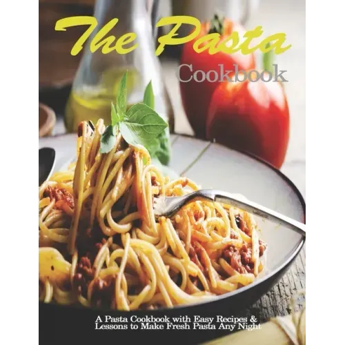 Pasta Cookbook: A Pasta Cookbook with Easy Recipes & Lessons to Make Fresh Pasta Any Night