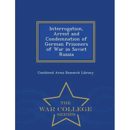 Interrogation, Arrest and Condemnation of German Prisoners of War in Soviet Russia - War College Series