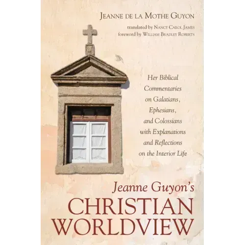 Jeanne Guyon's Christian Worldview: Her Biblical Commentaries on Galatians, Ephesians, and Colossians with Explanations and Reflections on the Interio