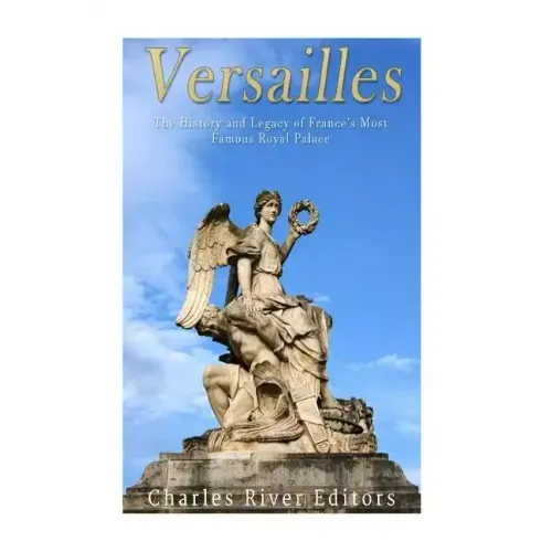 Versailles: The History and Legacy of France's Most Famous Royal Palace