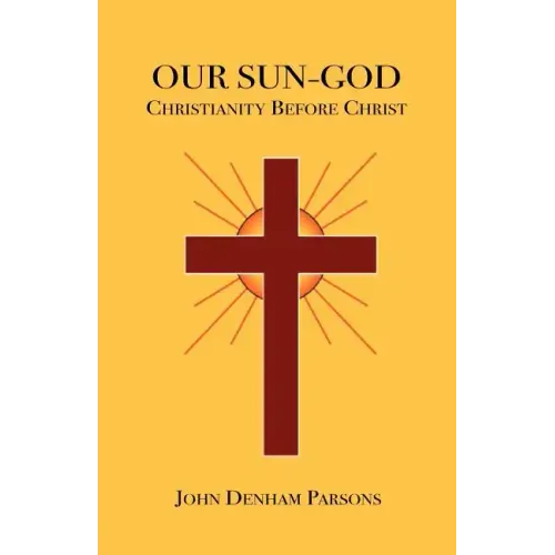 Our Sun-God: Or Christianity Before Christ