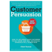 Customer Persuasion: How to Influence your Customers to Buy More and why an Ethical Approach will Always Win