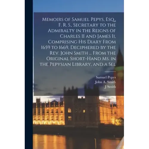 Memoirs of Samuel Pepys, Esq., F. R. S., Secretary to the Admiralty in the Reigns of Charles II and James Ii, Comprising His Diary From 1659 to 1669,